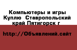 Компьютеры и игры Куплю. Ставропольский край,Пятигорск г.